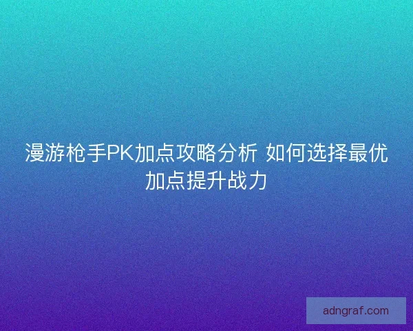 漫游枪手PK加点攻略分析 如何选择最优加点提升战力