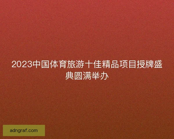 2023中国体育旅游十佳精品项目授牌盛典圆满举办