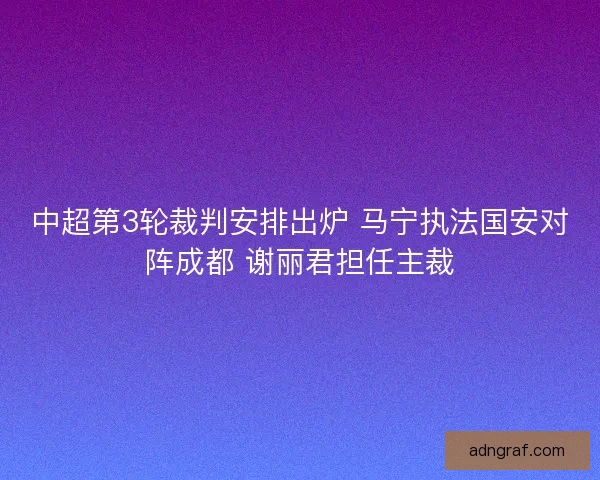 中超第3轮裁判安排出炉 马宁执法国安对阵成都 谢丽君担任主裁
