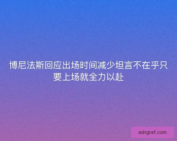 博尼法斯回应出场时间减少坦言不在乎只要上场就全力以赴