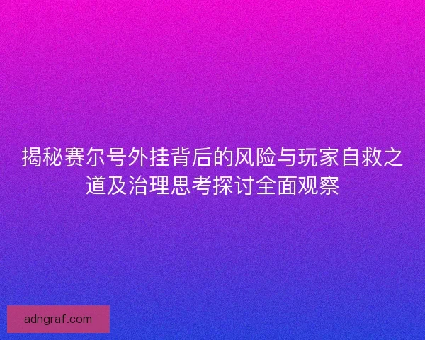 揭秘赛尔号外挂背后的风险与玩家自救之道及治理思考探讨全面观察